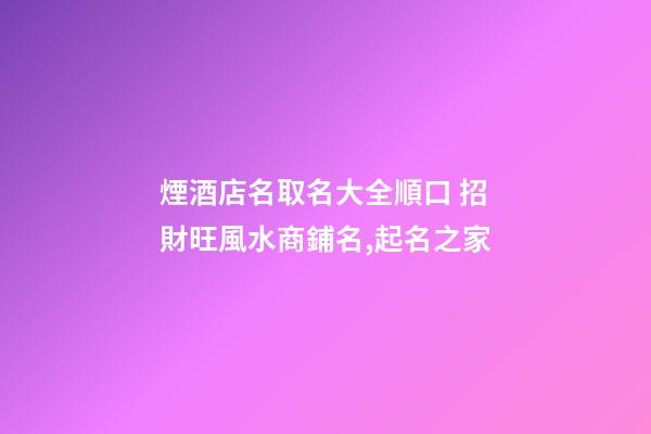 煙酒店名取名大全順口 招財旺風水商鋪名,起名之家-第1張-店鋪起名-玄機派